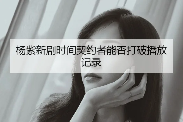 杨紫新剧时间契约者能否打破播放记录