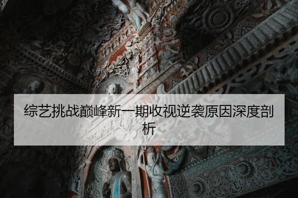 综艺挑战巅峰新一期收视逆袭原因深度剖析